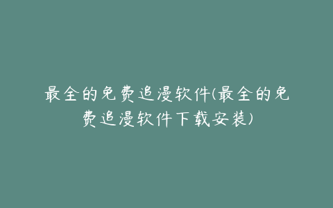 最全的免费追漫软件(最全的免费追漫软件下载安装)