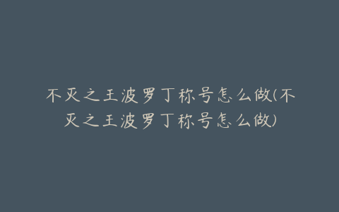 不灭之王波罗丁称号怎么做(不灭之王波罗丁称号怎么做)
