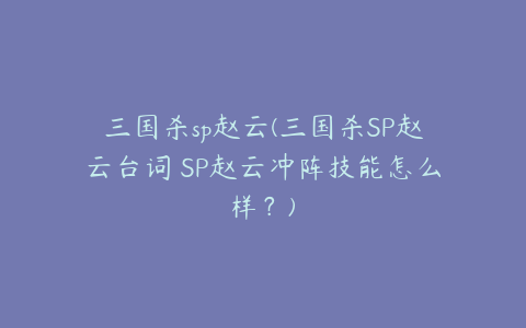 三国杀sp赵云(三国杀SP赵云台词 SP赵云冲阵技能怎么样?)