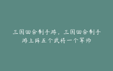 三国回合制手游,三国回合制手游上阵五个武将一个军师