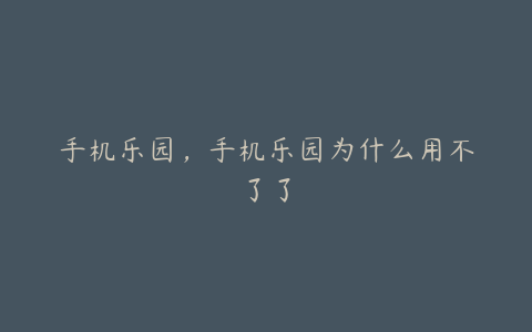 手机乐园,手机乐园为什么用不了了