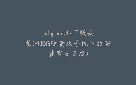 pubg mobile下载安装(PUBG轻量版手机下载安装官方正版)
