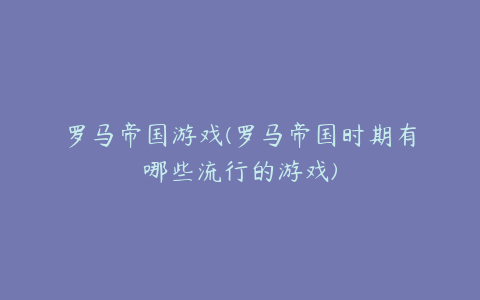 罗马帝国游戏(罗马帝国时期有哪些流行的游戏)