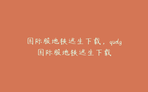 国际服地铁逃生下载,qudg国际服地铁逃生下载