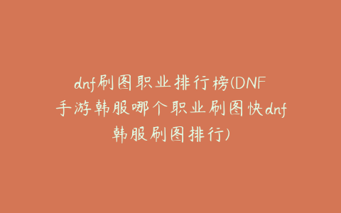 dnf刷图职业排行榜(DNF手游韩服哪个职业刷图快dnf韩服刷图排行)