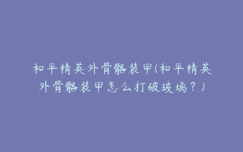 和平精英外骨骼装甲(和平精英外骨骼装甲怎么打破玻璃?)