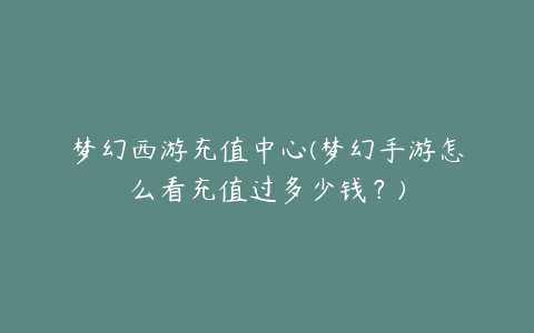梦幻西游充值中心(梦幻手游怎么看充值过多少钱?)