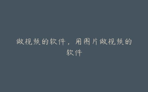 做视频的软件,用图片做视频的软件