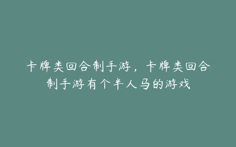 卡牌类回合制手游,卡牌类回合制手游有个半人马的游戏