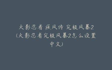 火影忍者 疾风传 究极风暴2(火影忍者究极风暴2怎么设置中文)