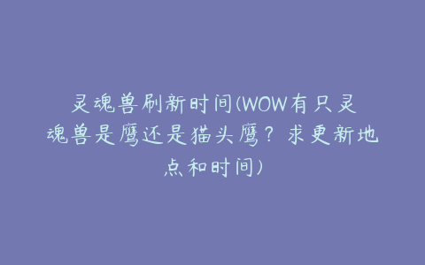 灵魂兽刷新时间(WOW有只灵魂兽是鹰还是猫头鹰?求更新地点和时间)