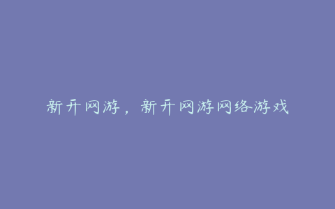新开网游,新开网游网络游戏
