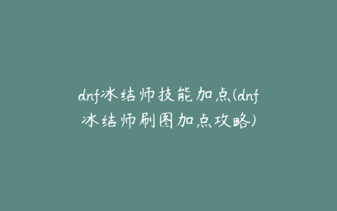 dnf冰结师技能加点(dnf冰结师刷图加点攻略)