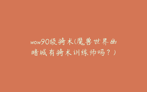 wow90级骑术(魔兽世界幽暗城有骑术训练师吗?)