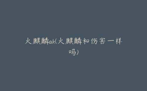 火麒麟ak(火麒麟和伤害一样吗)