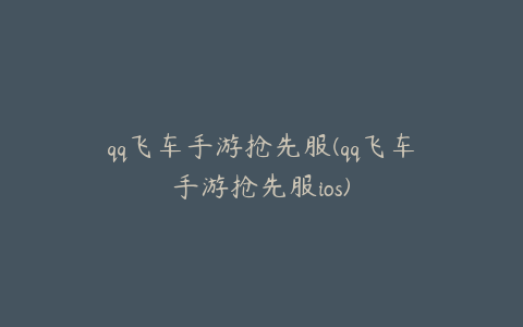 qq飞车手游抢先服(qq飞车手游抢先服ios)
