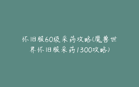 怀旧服60级采药攻略(魔兽世界怀旧服采药1300攻略)