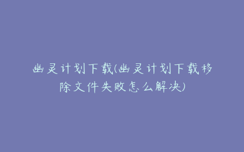 幽灵计划下载(幽灵计划下载移除文件失败怎么解决)