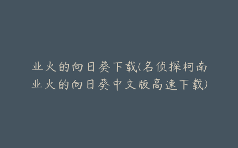 业火的向日葵下载(名侦探柯南业火的向日葵中文版高速下载)