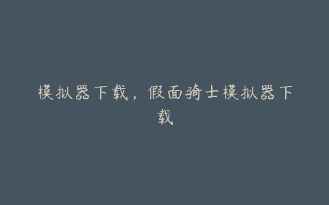 模拟器下载,假面骑士模拟器下载