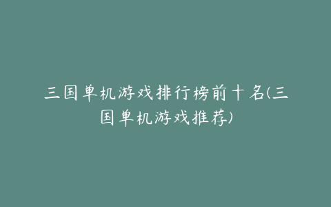 三国单机游戏排行榜前十名(三国单机游戏推荐)
