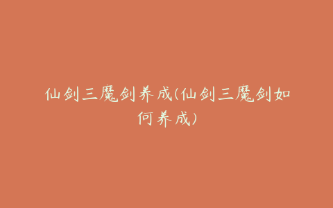仙剑三魔剑养成(仙剑三魔剑如何养成)