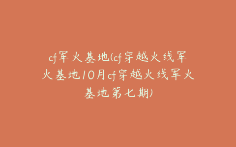 cf军火基地(cf穿越火线军火基地10月cf穿越火线军火基地第七期)