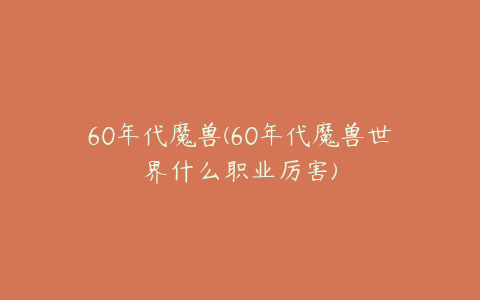60年代魔兽(60年代魔兽世界什么职业厉害)