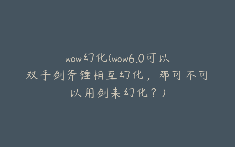 wow幻化(wow6.0可以双手剑斧锤相互幻化,那可不可以用剑来幻化?)