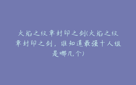 火焰之纹章封印之剑(火焰之纹章封印之剑,谁知道最强十人组是哪几个)