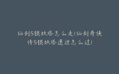仙剑5锁妖塔怎么走(仙剑奇侠传5锁妖塔遗迹怎么过)