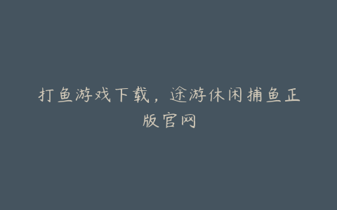 打鱼游戏下载,途游休闲捕鱼正版官网