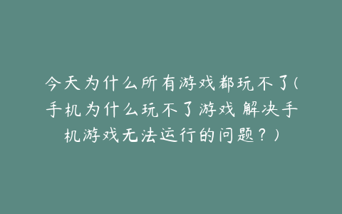 今天为什么所有游戏都玩不了(手机为什么玩不了游戏 解决手机游戏无法运行的问题?)