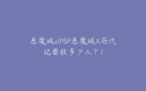 恶魔城x(PSP恶魔城X历代记要救多少人?)