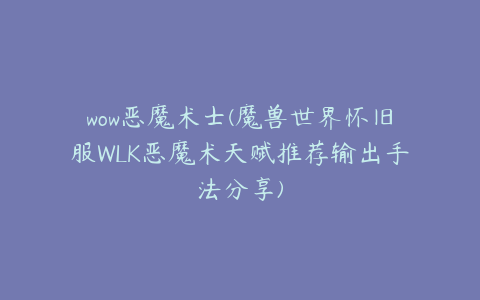 wow恶魔术士(魔兽世界怀旧服WLK恶魔术天赋推荐输出手法分享)