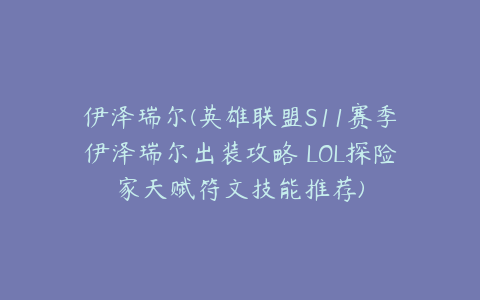 伊泽瑞尔(英雄联盟S11赛季伊泽瑞尔出装攻略 LOL探险家天赋符文技能推荐)
