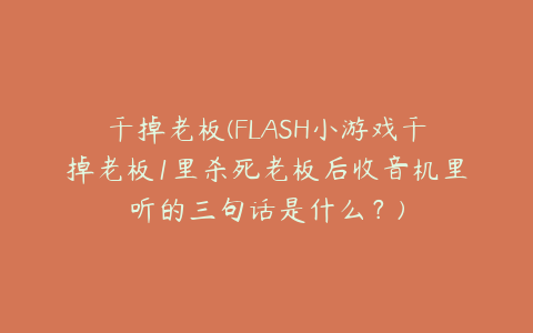 干掉老板(FLASH小游戏干掉老板1里杀死老板后收音机里听的三句话是什么?)