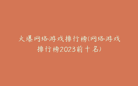 火爆网络游戏排行榜(网络游戏排行榜2023前十名)