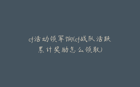 cf活动领军饷(cf战队活跃累计奖励怎么领取)