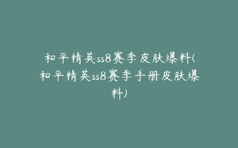 和平精英ss8赛季皮肤爆料(和平精英ss8赛季手册皮肤爆料)