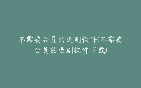 不需要会员的追剧软件(不需要会员的追剧软件下载)