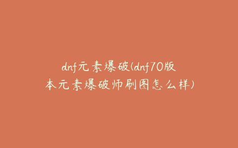 dnf元素爆破(dnf70版本元素爆破师刷图怎么样)