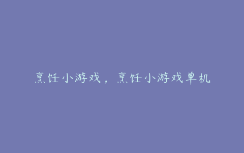 烹饪小游戏,烹饪小游戏单机