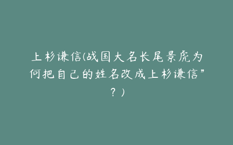 上杉谦信(战国大名长尾景虎为何把自己的姓名改成上杉谦信”?)