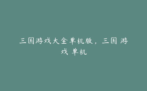 三国游戏大全单机版,三国 游戏 单机