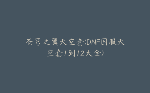 苍穹之翼天空套(DNF国服天空套1到12大全)