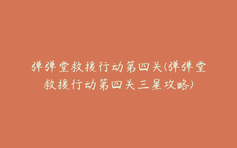 弹弹堂救援行动第四关(弹弹堂救援行动第四关三星攻略)
