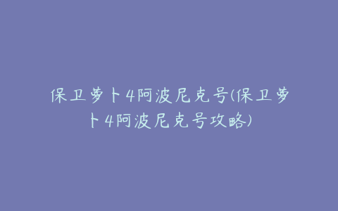 保卫萝卜4阿波尼克号(保卫萝卜4阿波尼克号攻略)