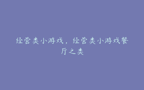 经营类小游戏,经营类小游戏餐厅之类
