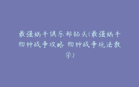 最强蜗牛俱乐部钻头(最强蜗牛物种战争攻略 物种战争玩法教学)